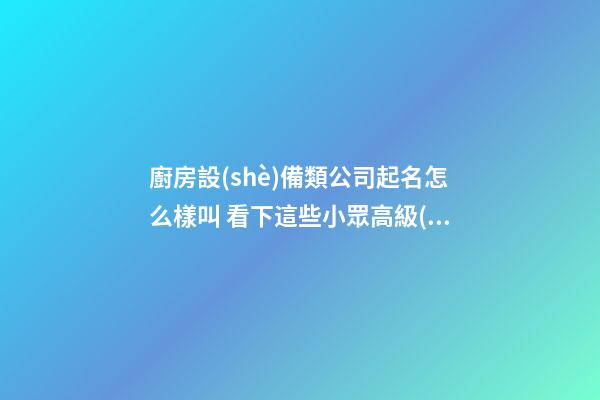 廚房設(shè)備類公司起名怎么樣叫 看下這些小眾高級(jí)的名字-第1張-公司起名-玄機(jī)派